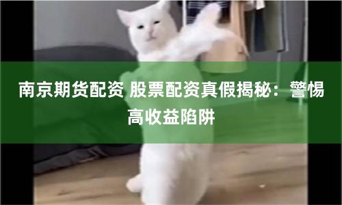南京期货配资 股票配资真假揭秘：警惕高收益陷阱