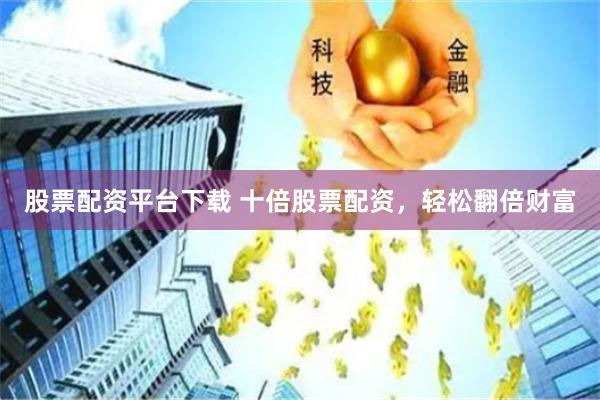 股票配资平台下载 十倍股票配资，轻松翻倍财富