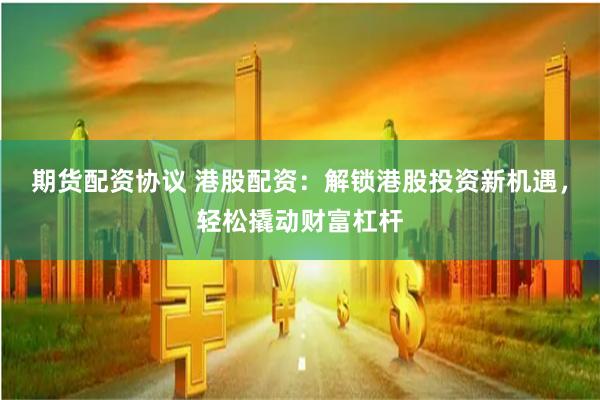期货配资协议 港股配资：解锁港股投资新机遇，轻松撬动财富杠杆