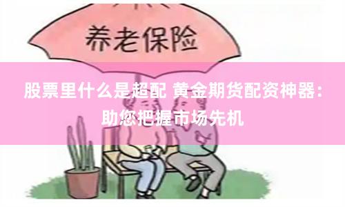 股票里什么是超配 黄金期货配资神器：助您把握市场先机