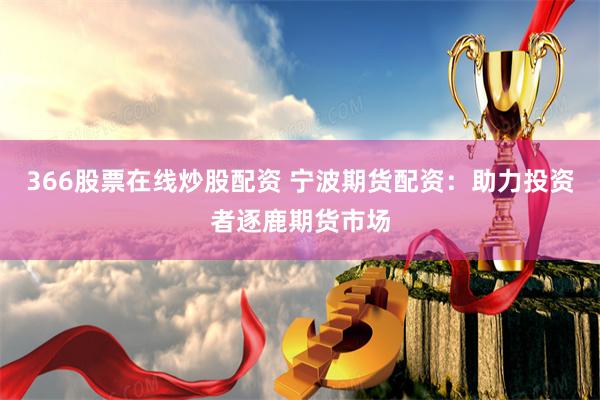 366股票在线炒股配资 宁波期货配资：助力投资者逐鹿期货市场