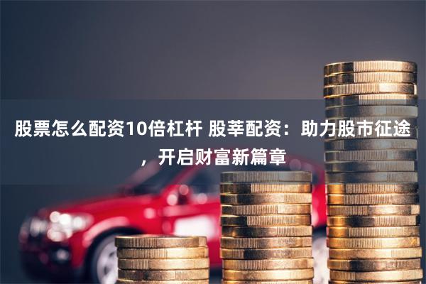 股票怎么配资10倍杠杆 股莘配资：助力股市征途，开启财富新篇章