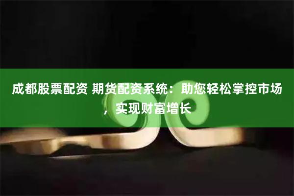 成都股票配资 期货配资系统：助您轻松掌控市场，实现财富增长