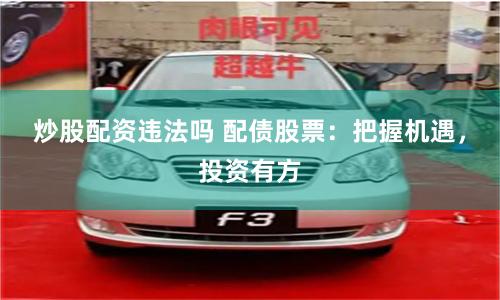 炒股配资违法吗 配债股票：把握机遇，投资有方