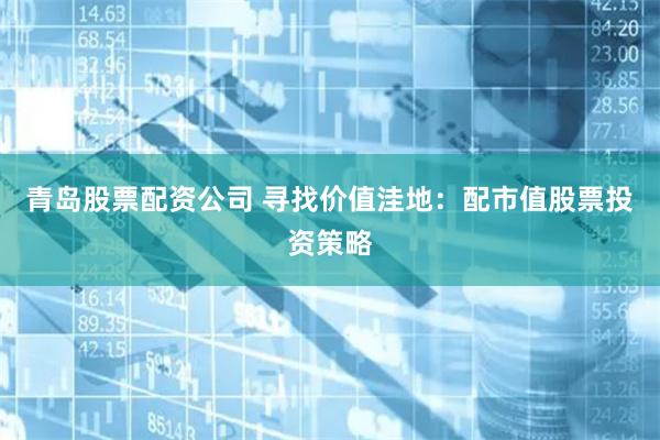 青岛股票配资公司 寻找价值洼地：配市值股票投资策略