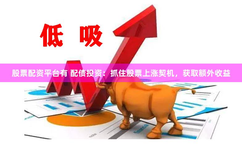 股票配资平台有 配债投资：抓住股票上涨契机，获取额外收益