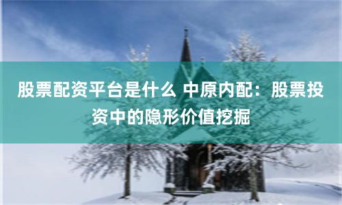股票配资平台是什么 中原内配：股票投资中的隐形价值挖掘