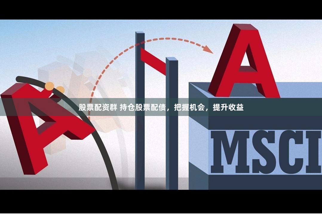 股票配资群 持仓股票配债，把握机会，提升收益