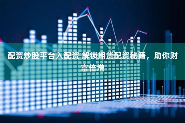 配资炒股平台入配资 解锁期货配资秘籍，助你财富倍增