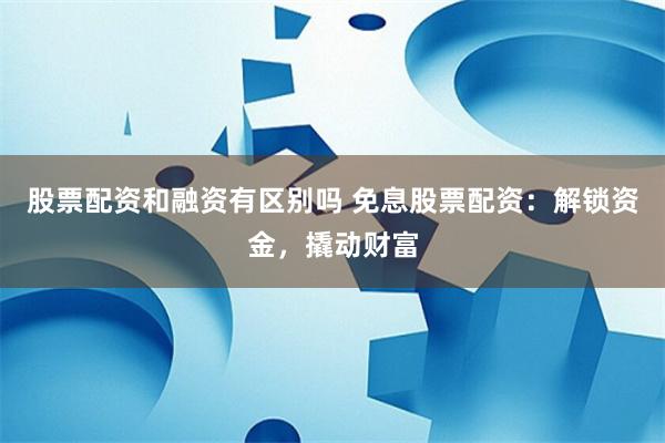 股票配资和融资有区别吗 免息股票配资：解锁资金，撬动财富