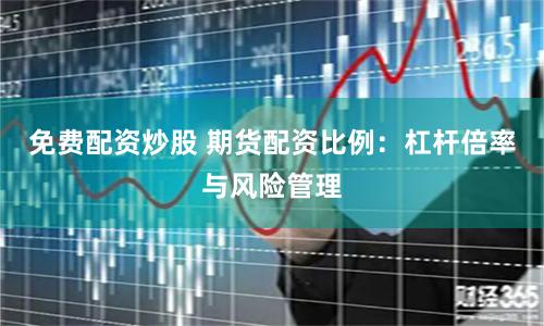 免费配资炒股 期货配资比例：杠杆倍率与风险管理