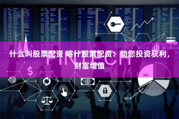 什么叫股票配资 喀什股票配资：助您投资获利，财富增值