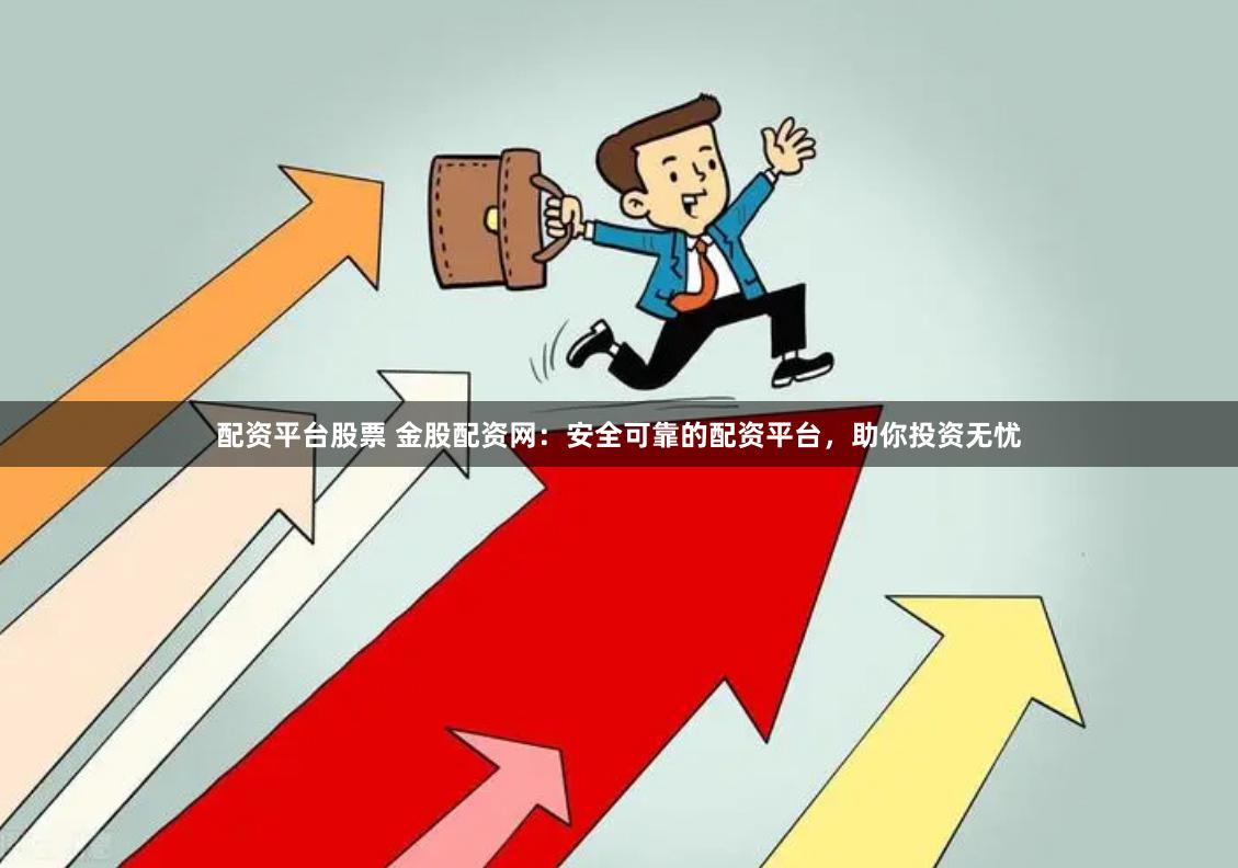 配资平台股票 金股配资网：安全可靠的配资平台，助你投资无忧