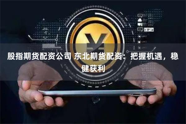 股指期货配资公司 东北期货配资：把握机遇，稳健获利