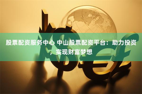 股票配资服务中心 中山股票配资平台：助力投资，实现财富梦想