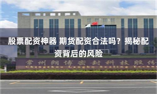 股票配资神器 期货配资合法吗？揭秘配资背后的风险