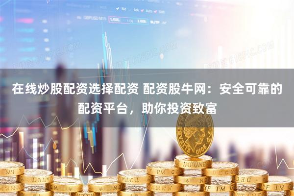 在线炒股配资选择配资 配资股牛网：安全可靠的配资平台，助你投资致富