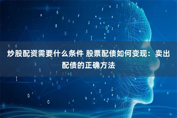 炒股配资需要什么条件 股票配债如何变现：卖出配债的正确方法