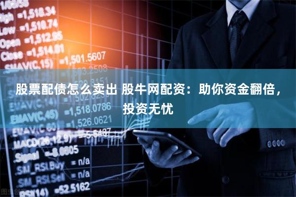 股票配债怎么卖出 股牛网配资：助你资金翻倍，投资无忧