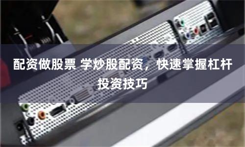配资做股票 学炒股配资，快速掌握杠杆投资技巧