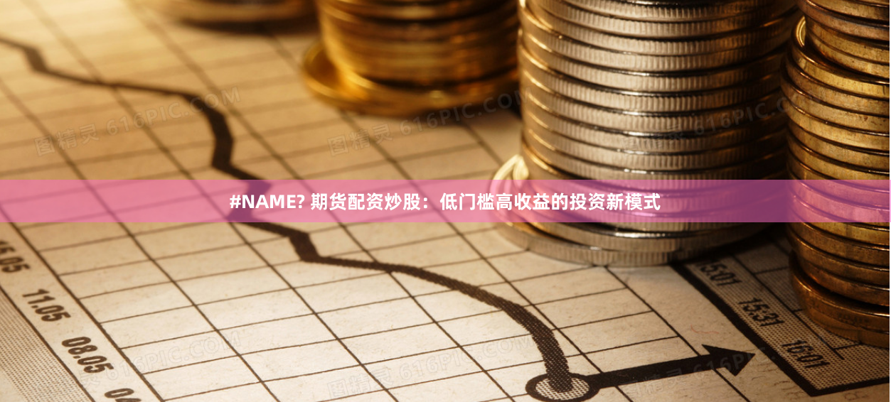 #NAME? 期货配资炒股：低门槛高收益的投资新模式