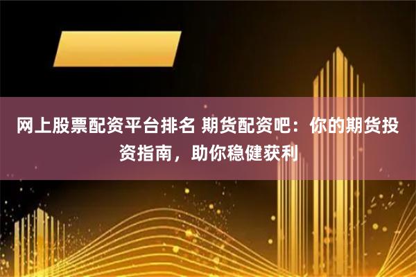 网上股票配资平台排名 期货配资吧：你的期货投资指南，助你稳健获利