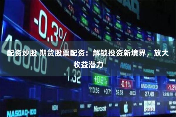 配资炒股 期货股票配资：解锁投资新境界，放大收益潜力