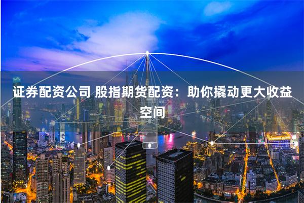 证券配资公司 股指期货配资：助你撬动更大收益空间