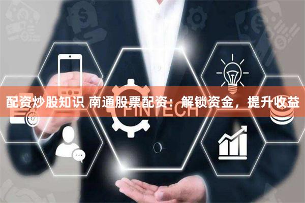 配资炒股知识 南通股票配资：解锁资金，提升收益