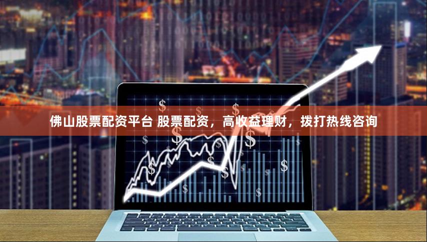 佛山股票配资平台 股票配资，高收益理财，拨打热线咨询