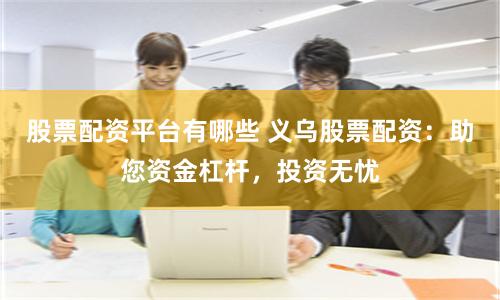 股票配资平台有哪些 义乌股票配资：助您资金杠杆，投资无忧