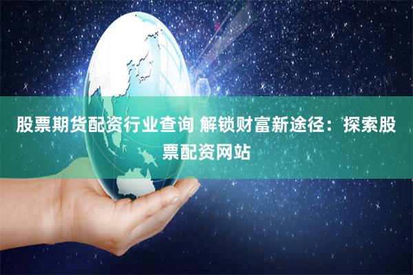 股票期货配资行业查询 解锁财富新途径：探索股票配资网站