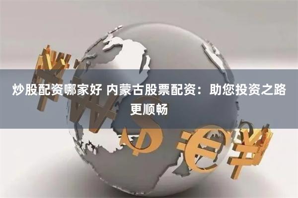 炒股配资哪家好 内蒙古股票配资：助您投资之路更顺畅
