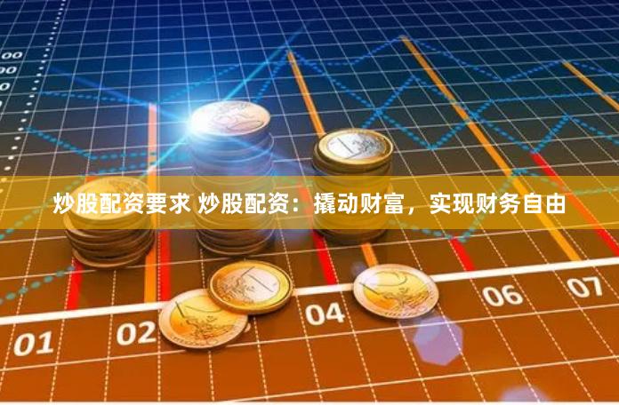炒股配资要求 炒股配资：撬动财富，实现财务自由