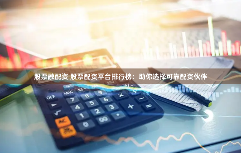 股票融配资 股票配资平台排行榜：助你选择可靠配资伙伴
