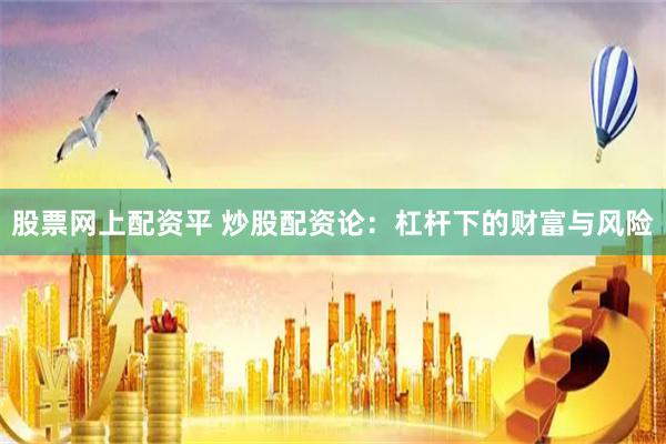 股票网上配资平 炒股配资论：杠杆下的财富与风险