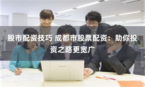 股市配资技巧 成都市股票配资：助你投资之路更宽广