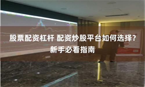 股票配资杠杆 配资炒股平台如何选择？新手必看指南