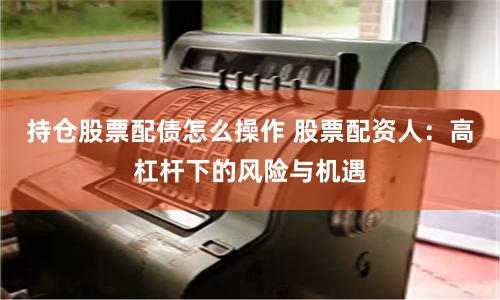 持仓股票配债怎么操作 股票配资人：高杠杆下的风险与机遇