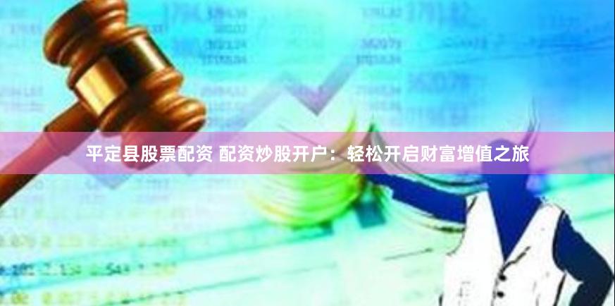 平定县股票配资 配资炒股开户：轻松开启财富增值之旅
