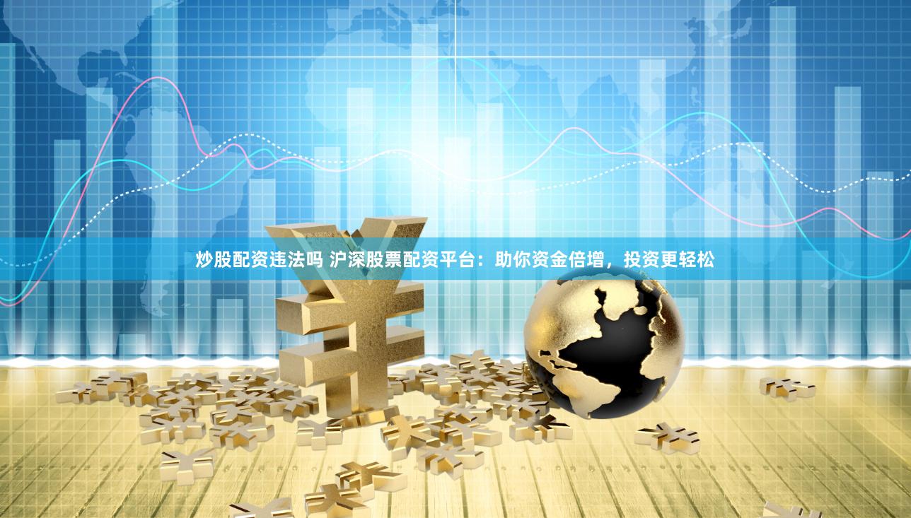 炒股配资违法吗 沪深股票配资平台：助你资金倍增，投资更轻松
