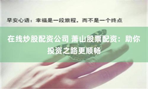 在线炒股配资公司 萧山股票配资：助你投资之路更顺畅