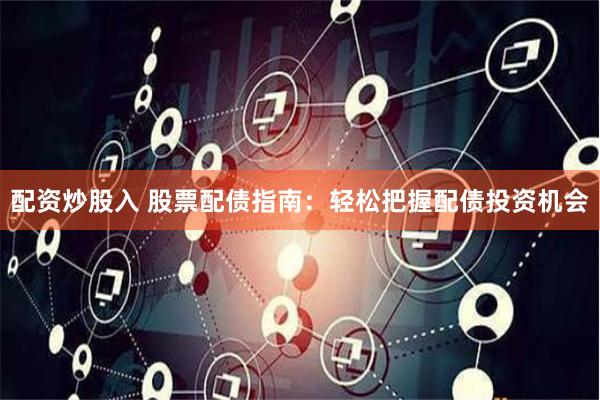 配资炒股入 股票配债指南：轻松把握配债投资机会