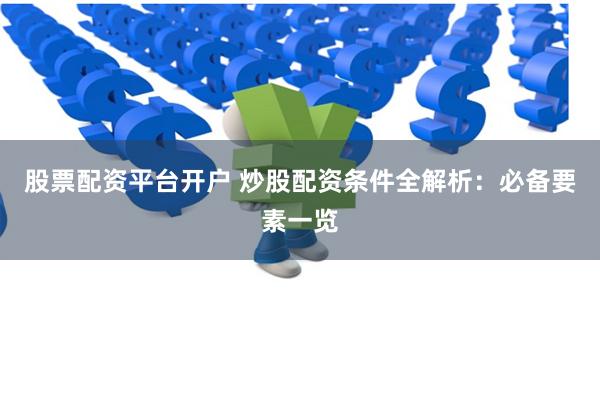 股票配资平台开户 炒股配资条件全解析：必备要素一览