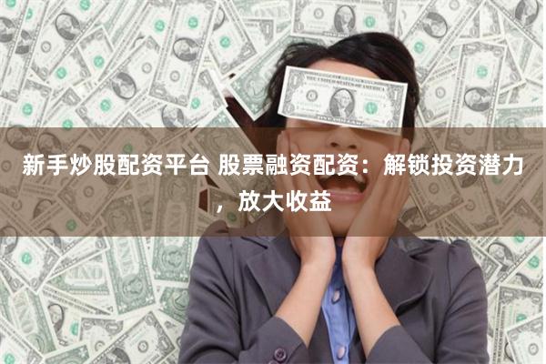 新手炒股配资平台 股票融资配资：解锁投资潜力，放大收益