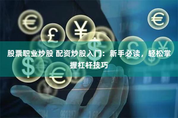 股票职业炒股 配资炒股入门：新手必读，轻松掌握杠杆技巧