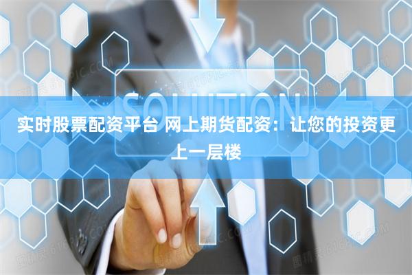 实时股票配资平台 网上期货配资：让您的投资更上一层楼