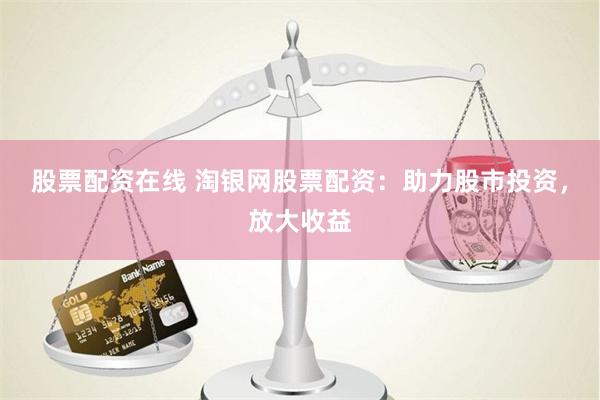 股票配资在线 淘银网股票配资：助力股市投资，放大收益