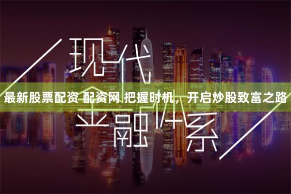最新股票配资 配资网 把握时机，开启炒股致富之路