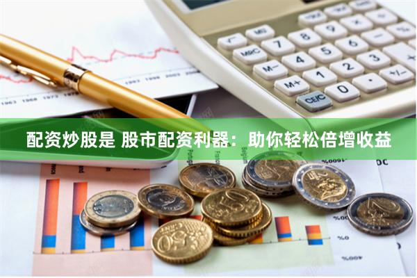 配资炒股是 股市配资利器：助你轻松倍增收益